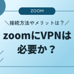 zoomにVPNは必要か？接続方法やメリットについて解説！